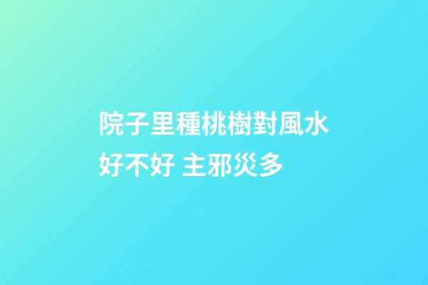 院子里種桃樹對風水好不好 主邪災多